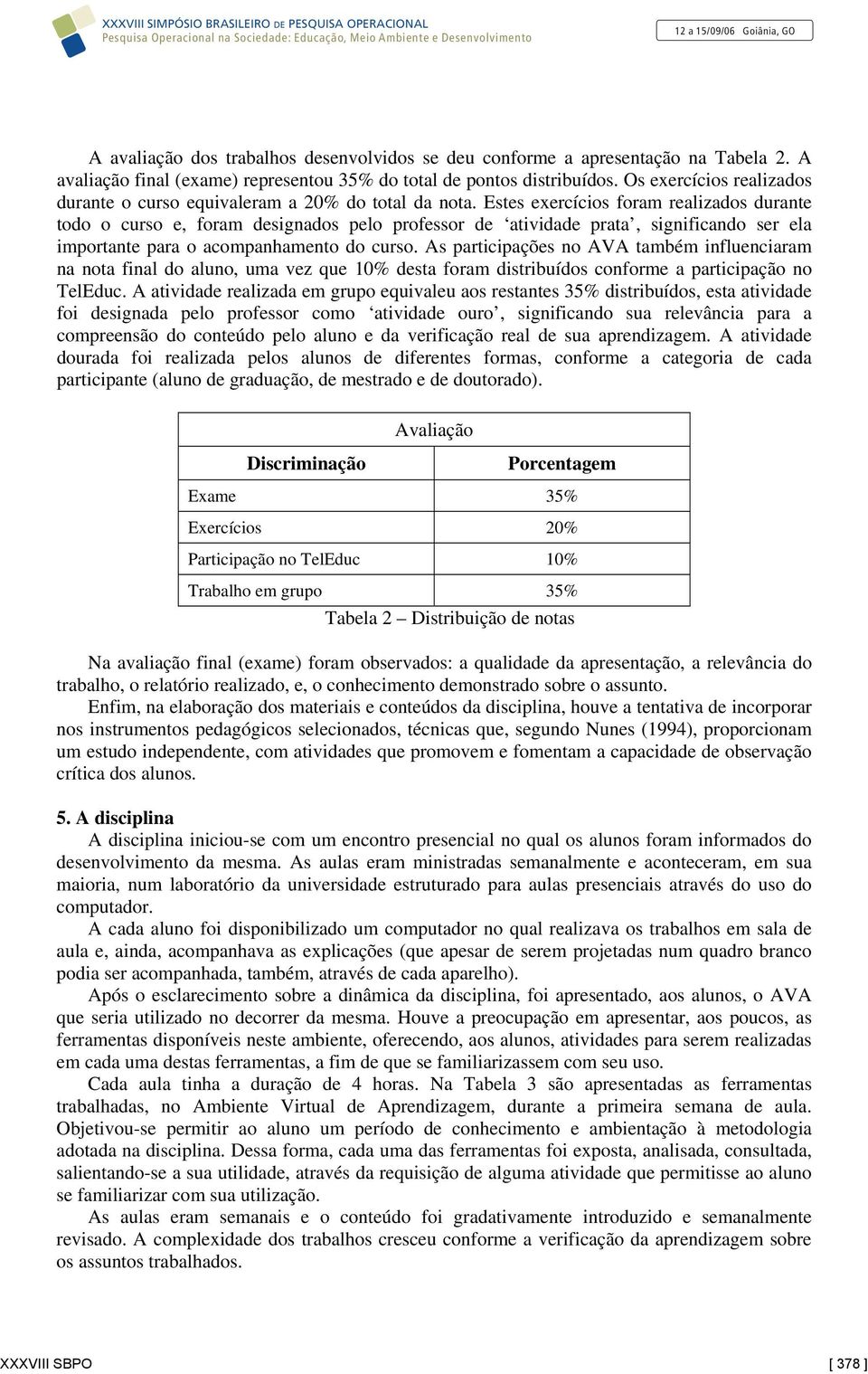 Estes exercícios foram realizados durante todo o curso e, foram designados pelo professor de atividade prata, significando ser ela importante para o acompanhamento do curso.