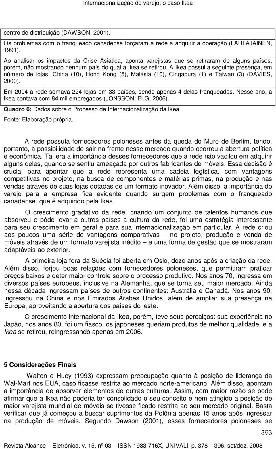 A Ikea possui a seguinte presença, em número de lojas: China (10), Hong Kong (5), Malásia (10), Cingapura (1) e Taiwan (3) (DAVIES, 2000).