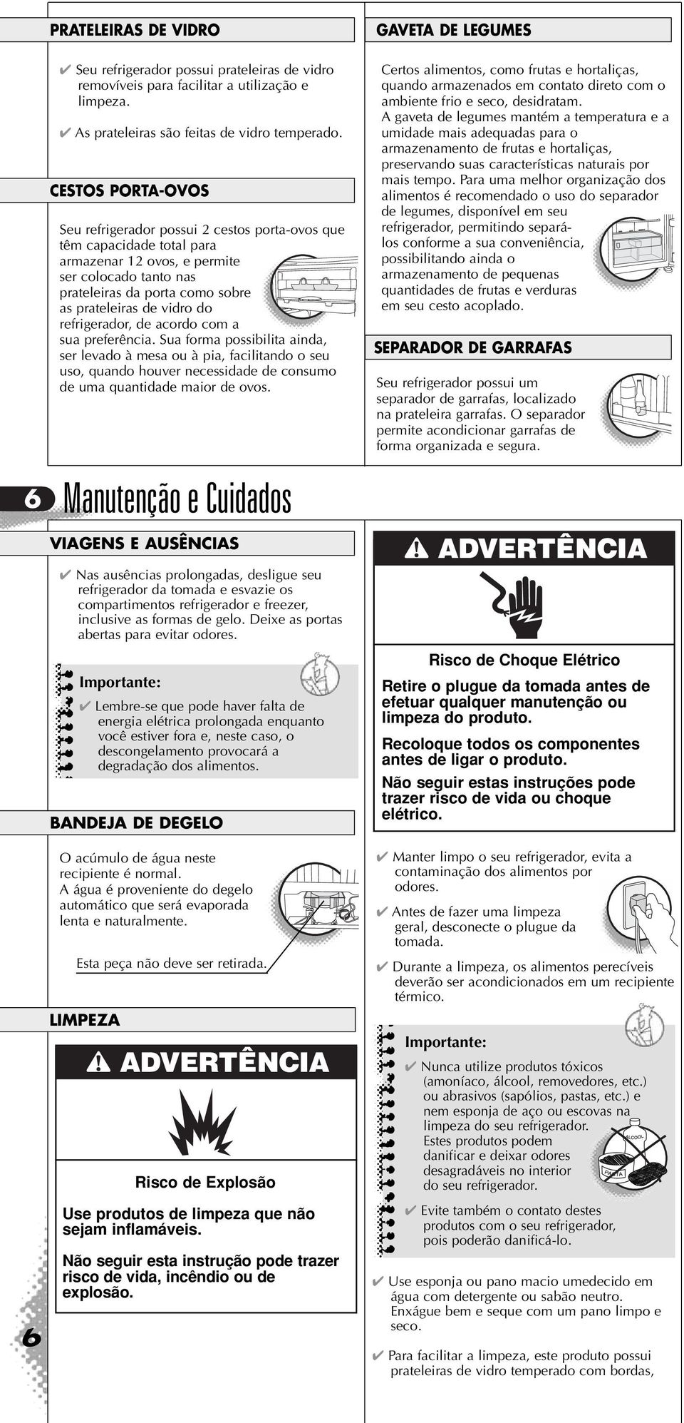 do refrigerador, de acordo com a sua preferência. Sua forma possibilita ainda, ser levado à mesa ou à pia, facilitando o seu uso, quando houver necessidade de consumo de uma quantidade maior de ovos.