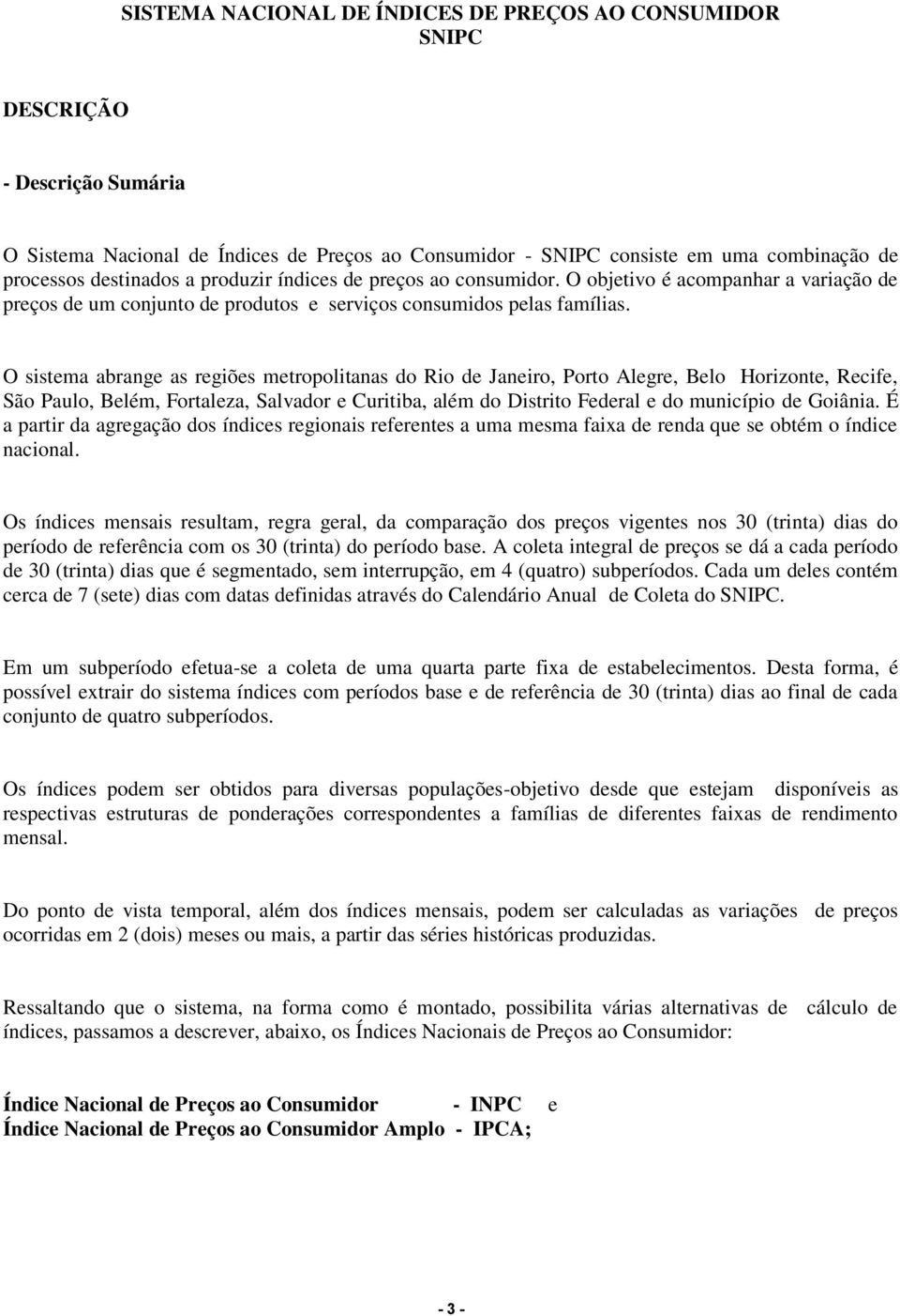 O sistema abrange as regiões metropolitanas do Rio de Janeiro, Porto Alegre, Belo Horizonte, Recife, São Paulo, Belém, Fortaleza, Salvador e Curitiba, além do Distrito Federal e do município de