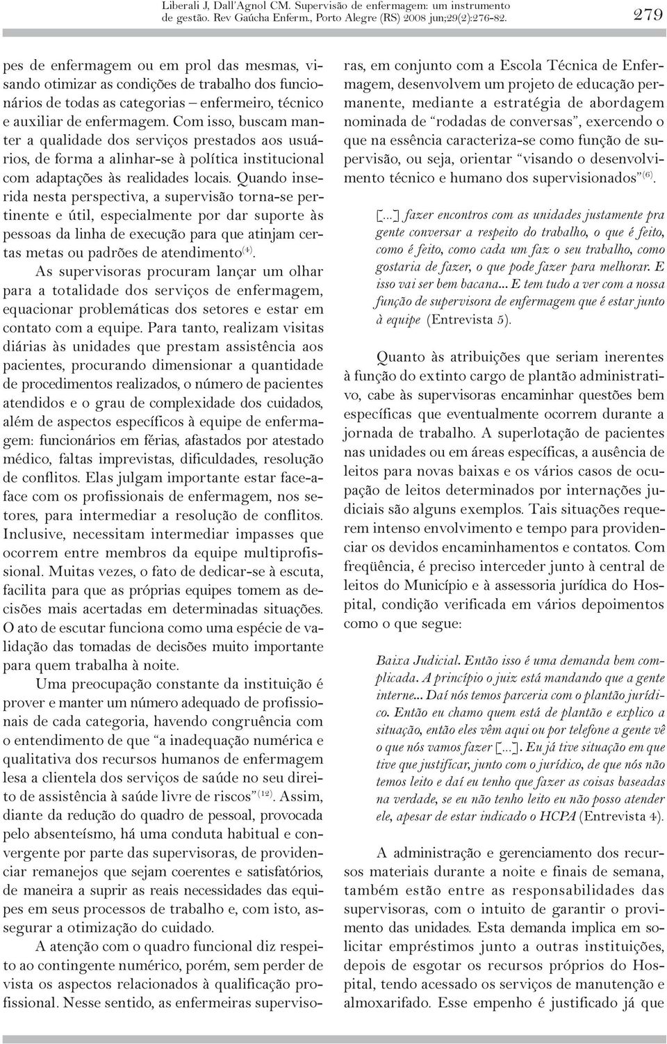 Quando inserida nesta perspectiva, a supervisão torna-se pertinente e útil, especialmente por dar suporte às pessoas da linha de execução para que atinjam certas metas ou padrões de atendimento (4).