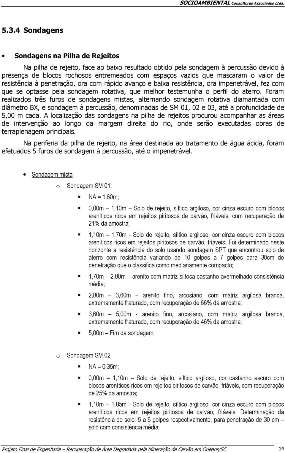 Foram realizados três furos de sondagens mistas, alternando sondagem rotativa diamantada com diâmetro BX, e sondagem à percussão, denominadas de SM 01, 02 e 03, até a profundidade de 5,00 m cada.