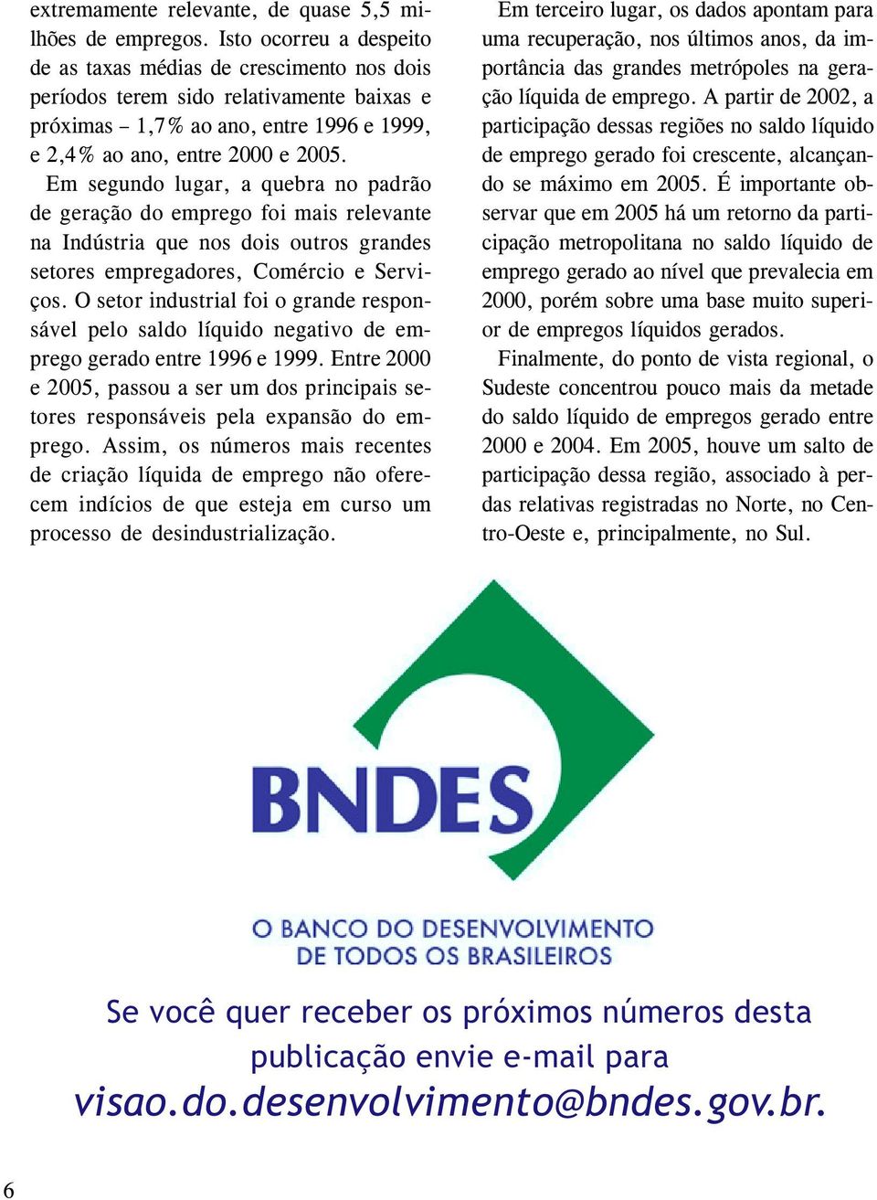 Em segundo lugar, a quebra no padrão de geração do emprego foi mais relevante na Indústria que nos dois outros grandes setores empregadores, Comércio e Serviços.