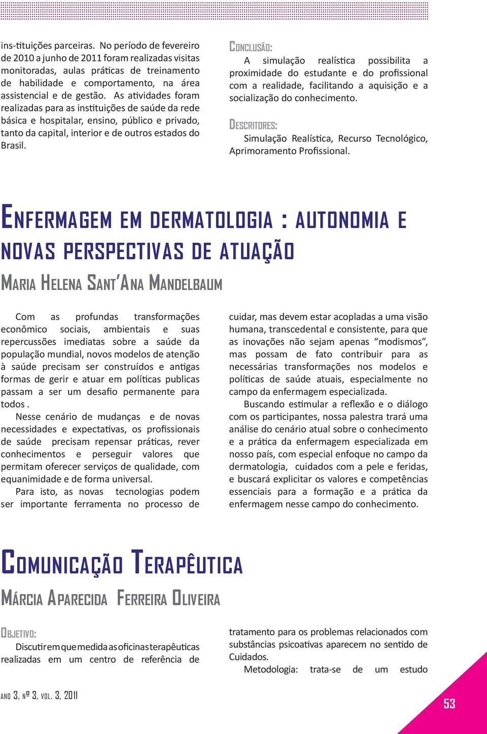 As atividades foram realizadas para as instituições de saúde da rede básica e hospitalar, ensino, público e privado, tanto da capital, interior e de outros estados do Brasil.