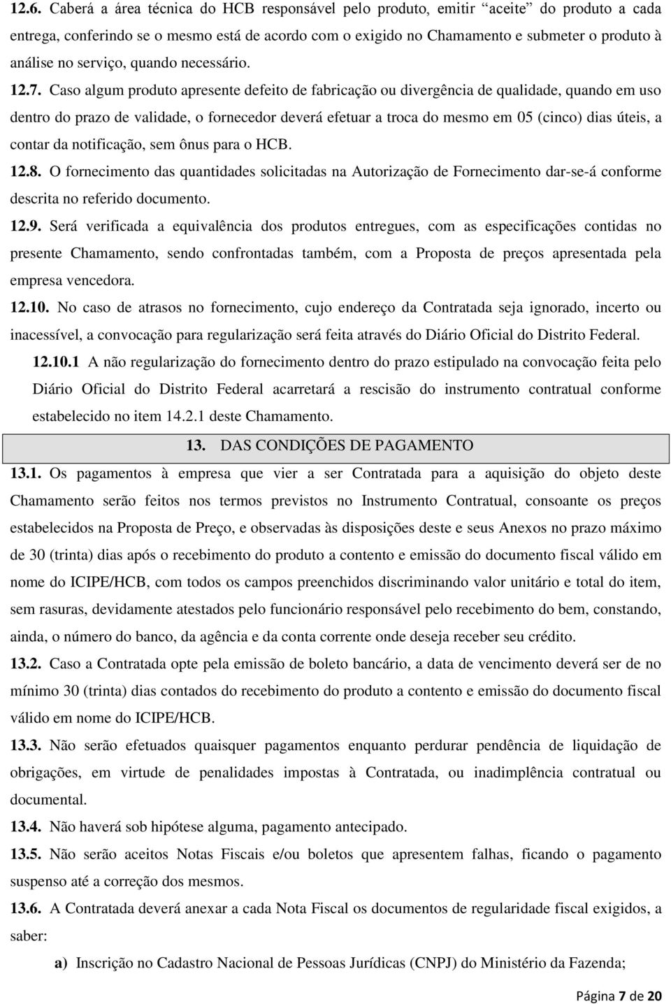 Caso algum produto apresente defeito de fabricação ou divergência de qualidade, quando em uso dentro do prazo de validade, o fornecedor deverá efetuar a troca do mesmo em 05 (cinco) dias úteis, a