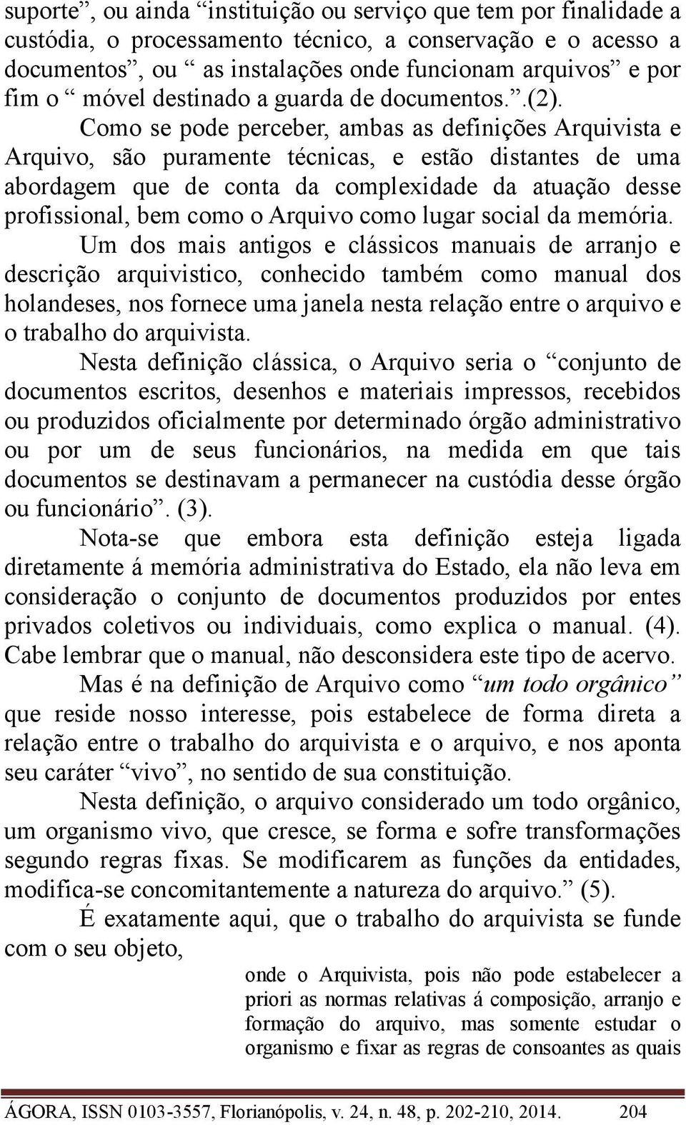 Como se pode perceber, ambas as definições Arquivista e Arquivo, são puramente técnicas, e estão distantes de uma abordagem que de conta da complexidade da atuação desse profissional, bem como o