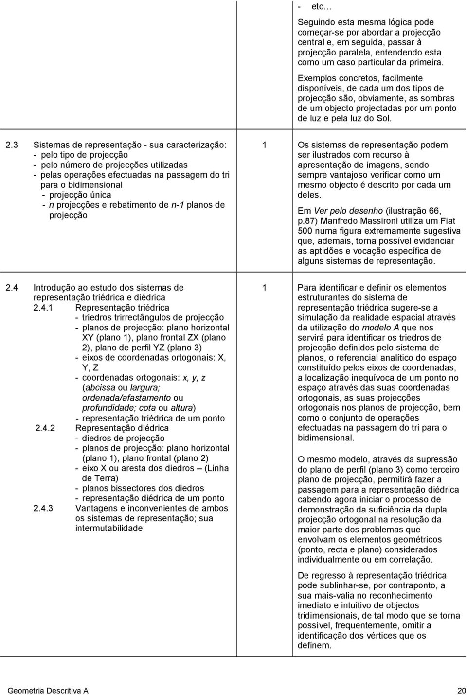 3 Sistemas de representação - sua caracterização: - pelo tipo de projecção - pelo número de projecções utilizadas - pelas operações efectuadas na passagem do tri para o bidimensional - projecção