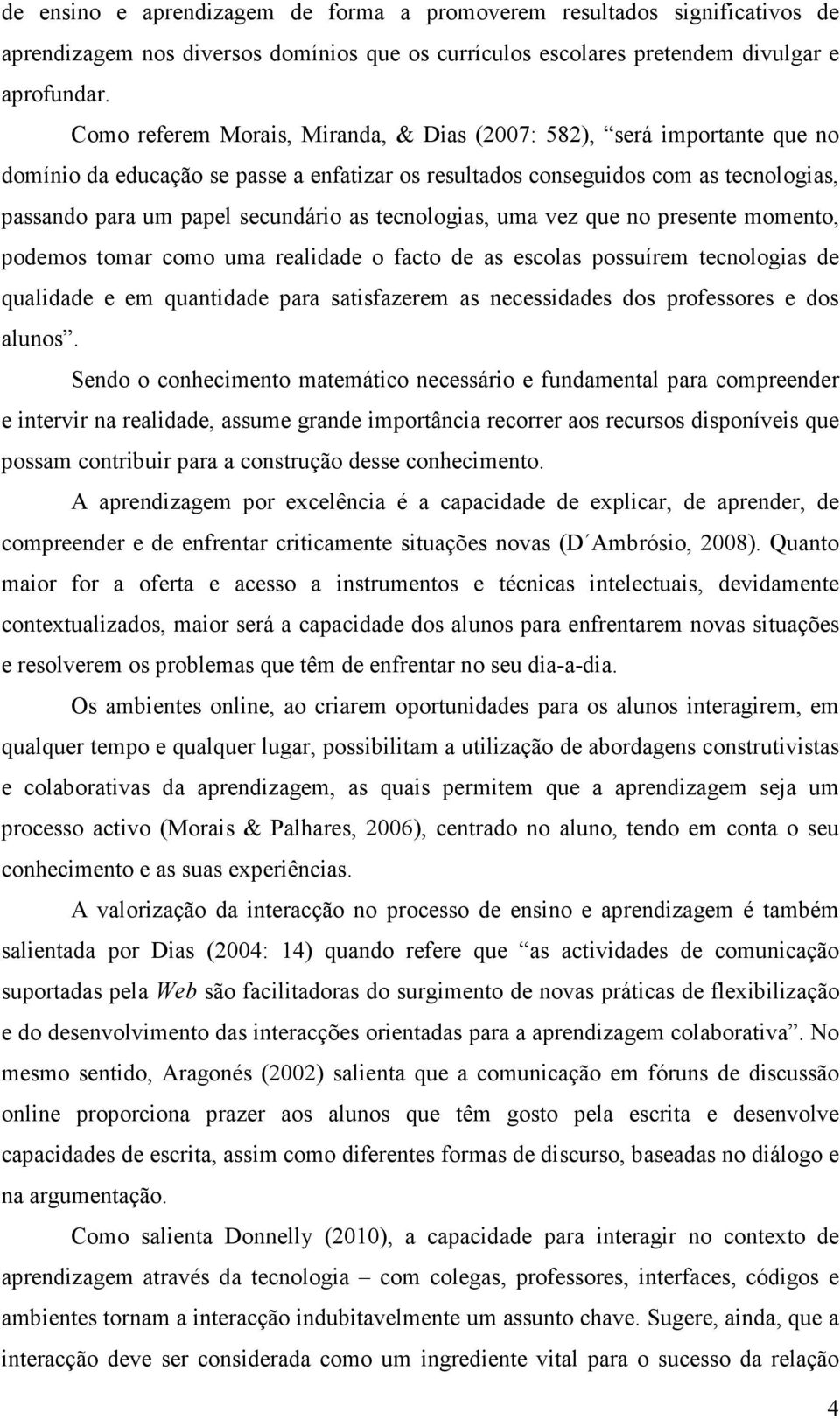 tecnologias, uma vez que no presente momento, podemos tomar como uma realidade o facto de as escolas possuírem tecnologias de qualidade e em quantidade para satisfazerem as necessidades dos