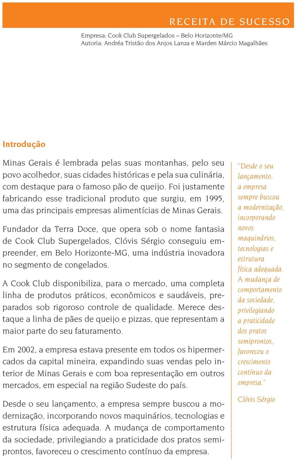 Foi justamente fabricando esse tradicional produto que surgiu, em 1995, uma das principais empresas alimentícias de Minas Gerais.