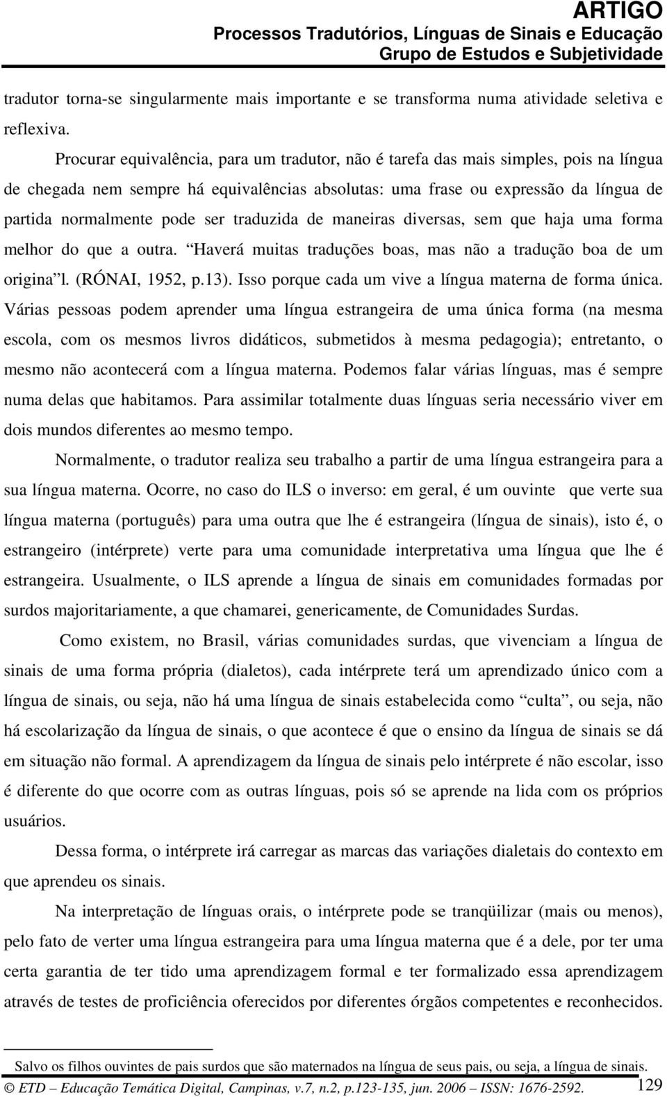 ser traduzida de maneiras diversas, sem que haja uma forma melhor do que a outra. Haverá muitas traduções boas, mas não a tradução boa de um origina l. (RÓNAI, 1952, p.13).