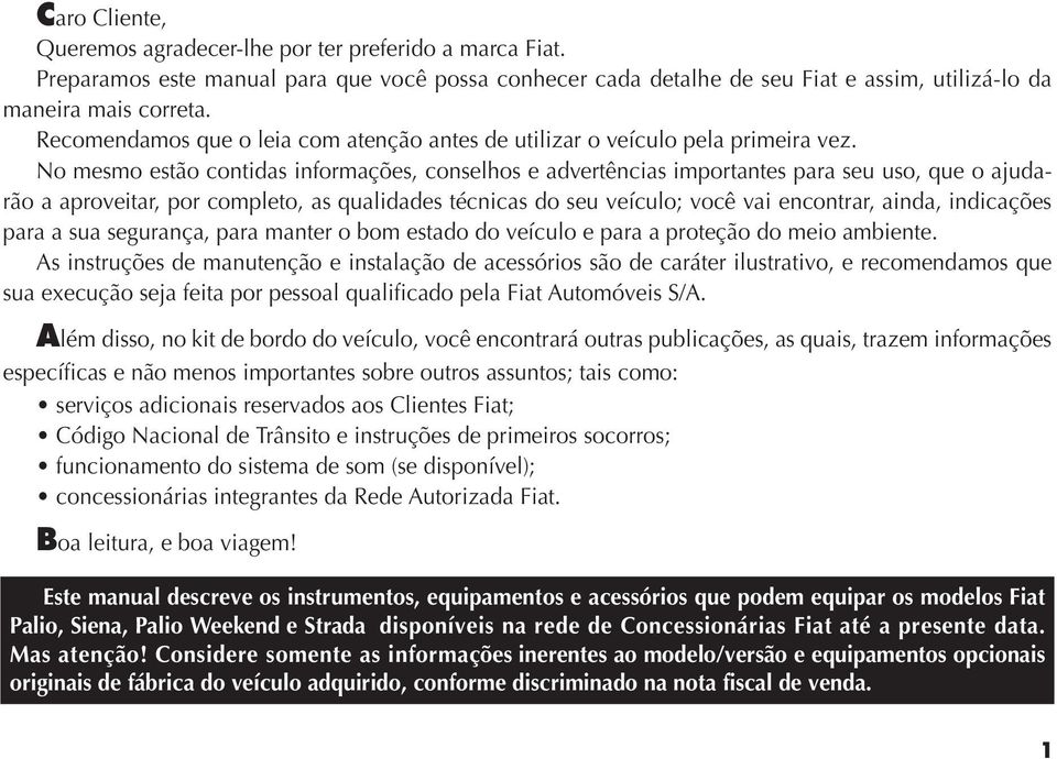 No mesmo estão contidas informações, conselhos e advertências importantes para seu uso, que o ajudarão a aproveitar, por completo, as qualidades técnicas do seu veículo; você vai encontrar, ainda,