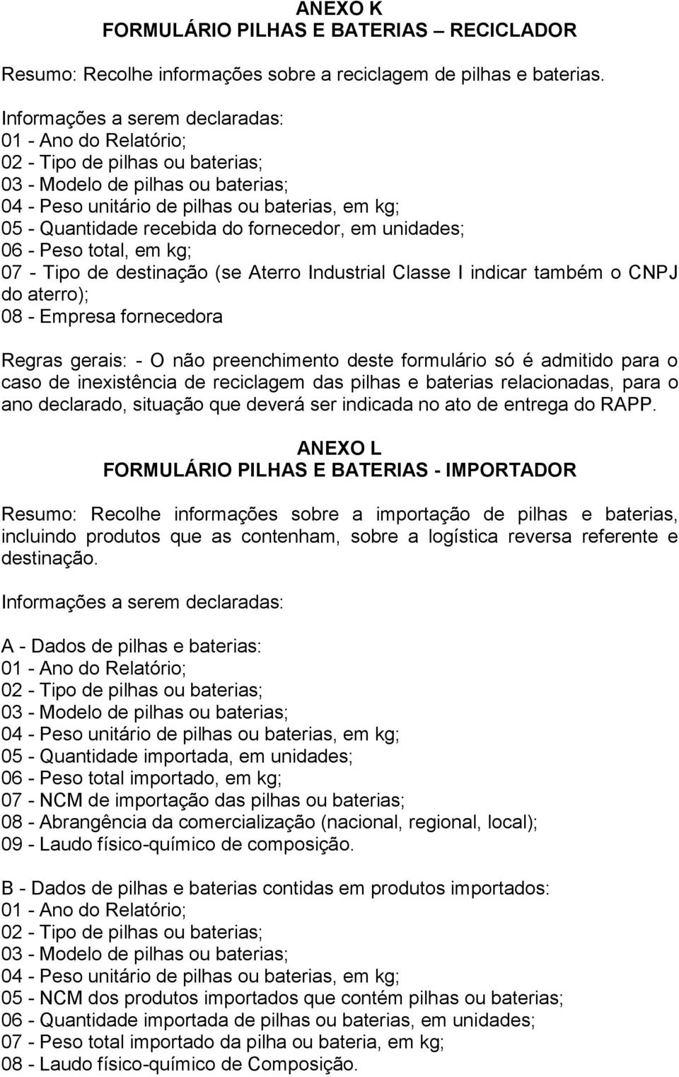 fornecedor, em unidades; 06 - Peso total, em kg; 07 - Tipo de destinação (se Aterro Industrial Classe I indicar também o CNPJ do aterro); 08 - Empresa fornecedora Regras gerais: - O não preenchimento