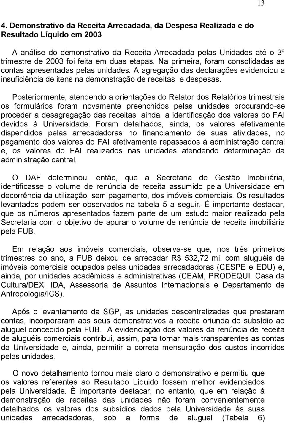 Posteriormente, atendendo a orientações do Relator dos Relatórios trimestrais os formulários foram novamente preenchidos pelas unidades procurando-se proceder a desagregação das receitas, ainda, a