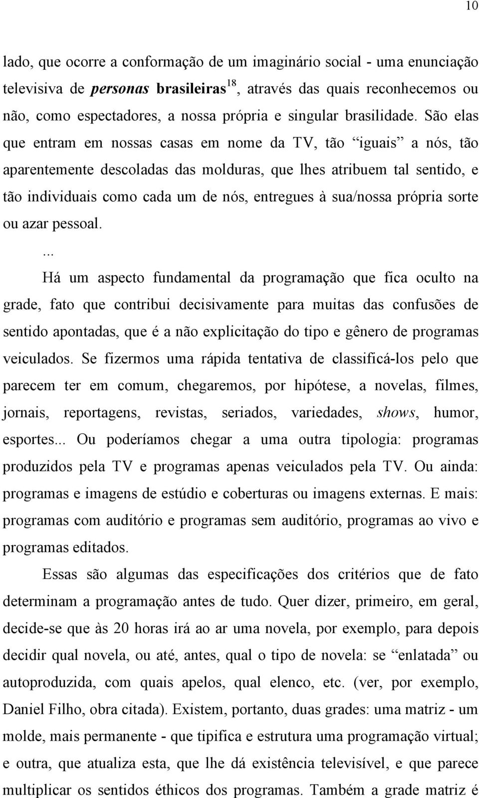 São elas que entram em nossas casas em nome da TV, tão iguais a nós, tão aparentemente descoladas das molduras, que lhes atribuem tal sentido, e tão individuais como cada um de nós, entregues à