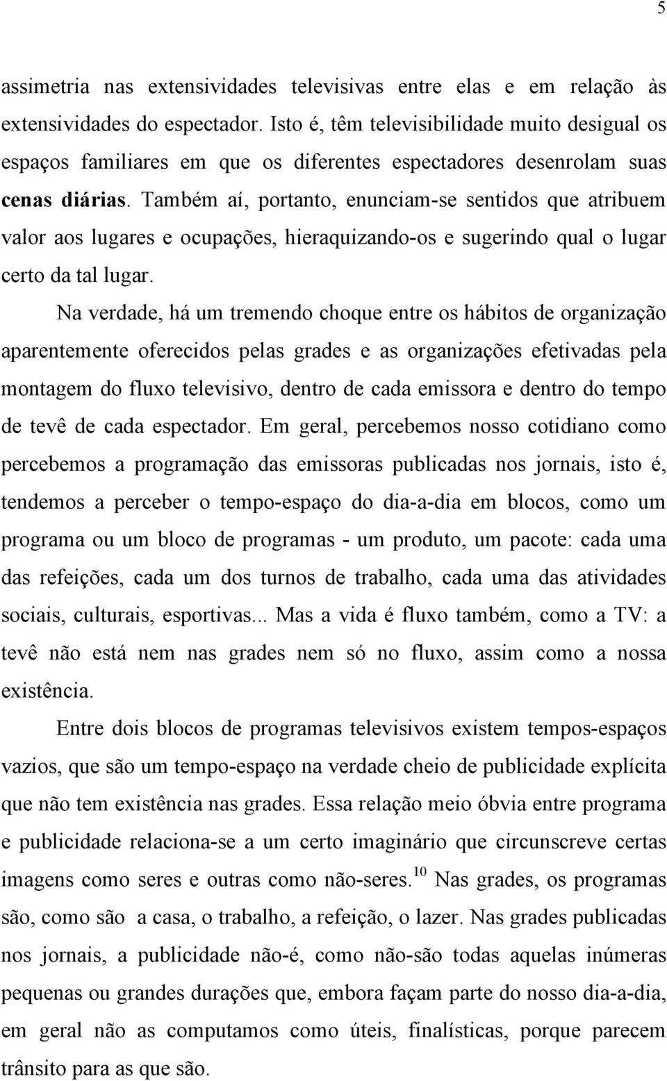 Também aí, portanto, enunciam-se sentidos que atribuem valor aos lugares e ocupações, hieraquizando-os e sugerindo qual o lugar certo da tal lugar.