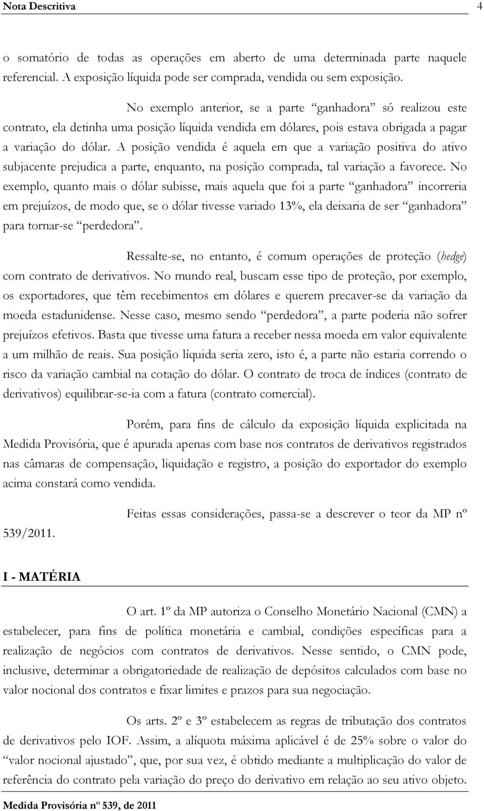 A posição vendida é aquela em que a variação positiva do ativo subjacente prejudica a parte, enquanto, na posição comprada, tal variação a favorece.