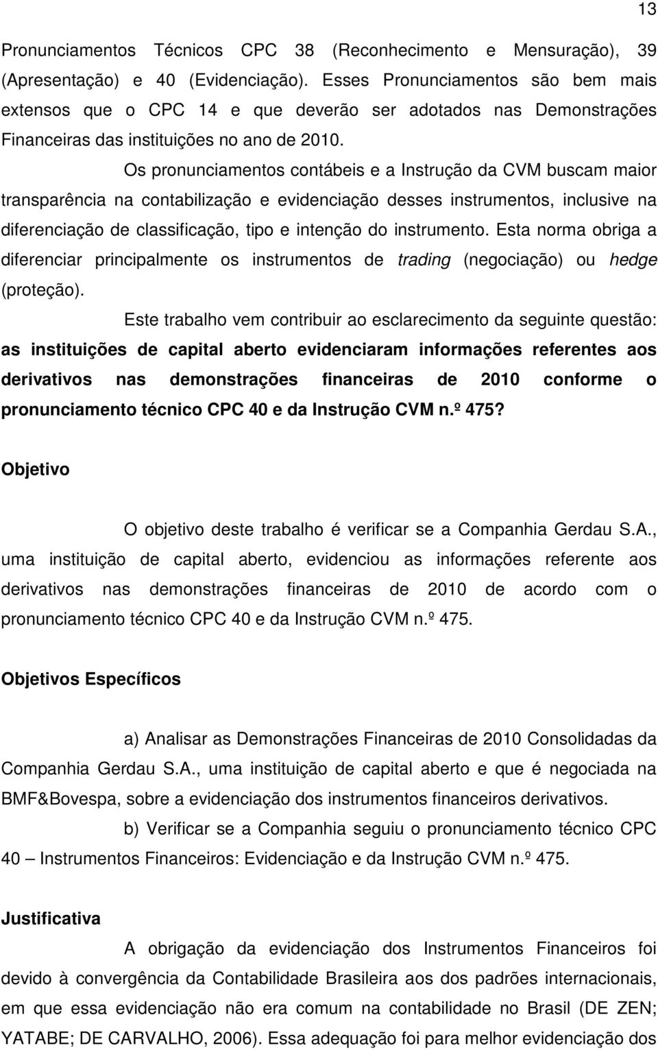 Os pronunciamentos contábeis e a Instrução da CVM buscam maior transparência na contabilização e evidenciação desses instrumentos, inclusive na diferenciação de classificação, tipo e intenção do