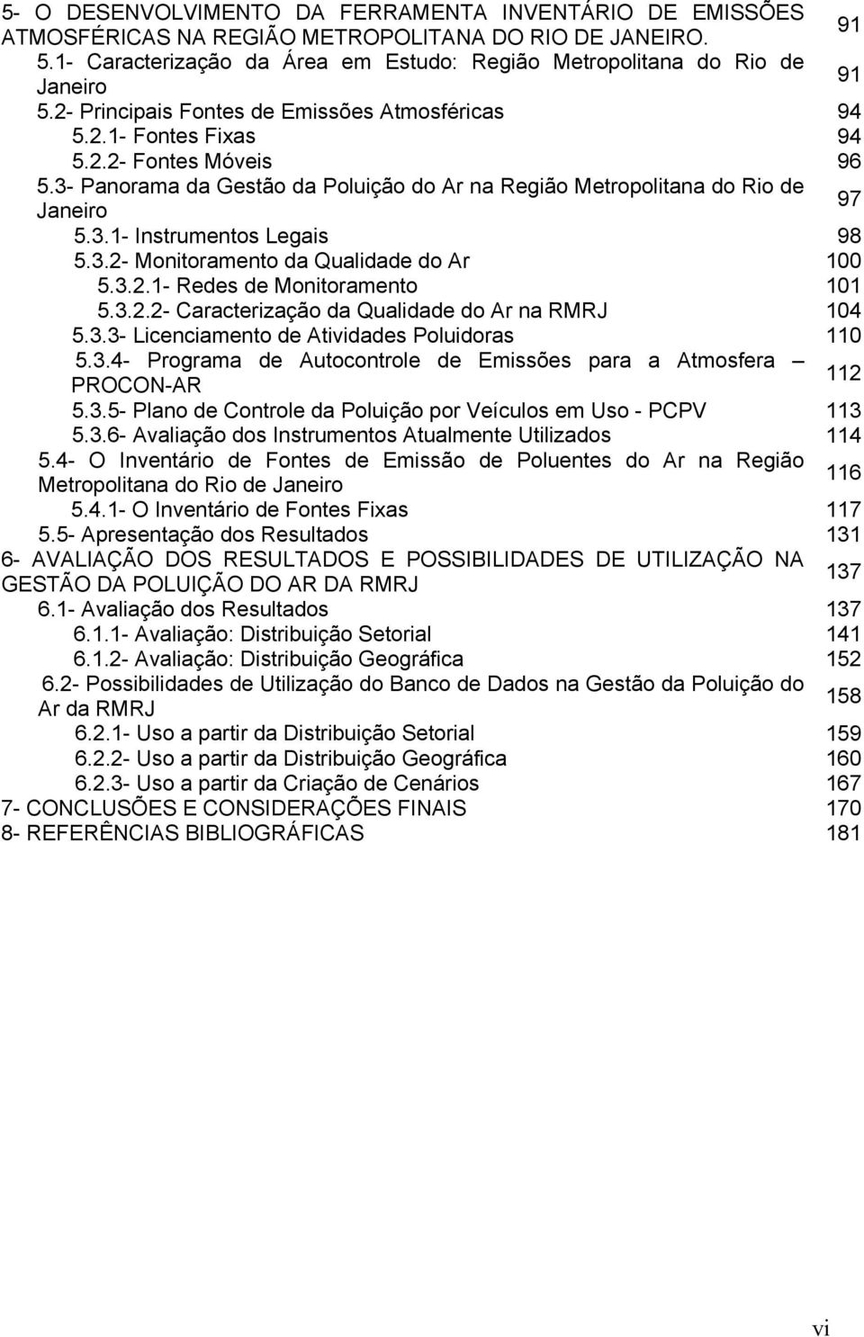 3.2- Monitoramento da Qualidade do Ar 100 5.3.2.1- Redes de Monitoramento 101 5.3.2.2- Caracterização da Qualidade do Ar na RMRJ 104 5.3.3- Licenciamento de Atividades Poluidoras 110 5.3.4- Programa de Autocontrole de Emissões para a Atmosfera PROCON-AR 112 5.