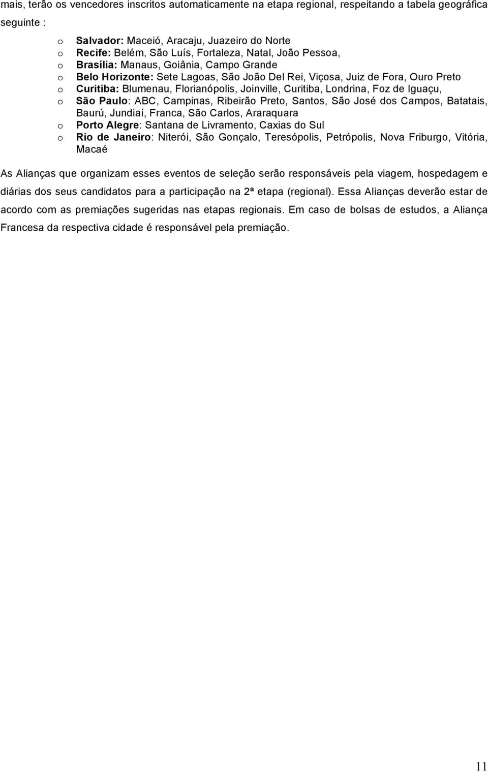 Campinas, Ribeirã Pret, Sants, Sã Jsé ds Camps, Batatais, Baurú, Jundiaí, Franca, Sã Carls, Araraquara Prt Alegre: Santana de Livrament, Caxias d Sul Ri de Janeir: Niterói, Sã Gnçal, Teresóplis,