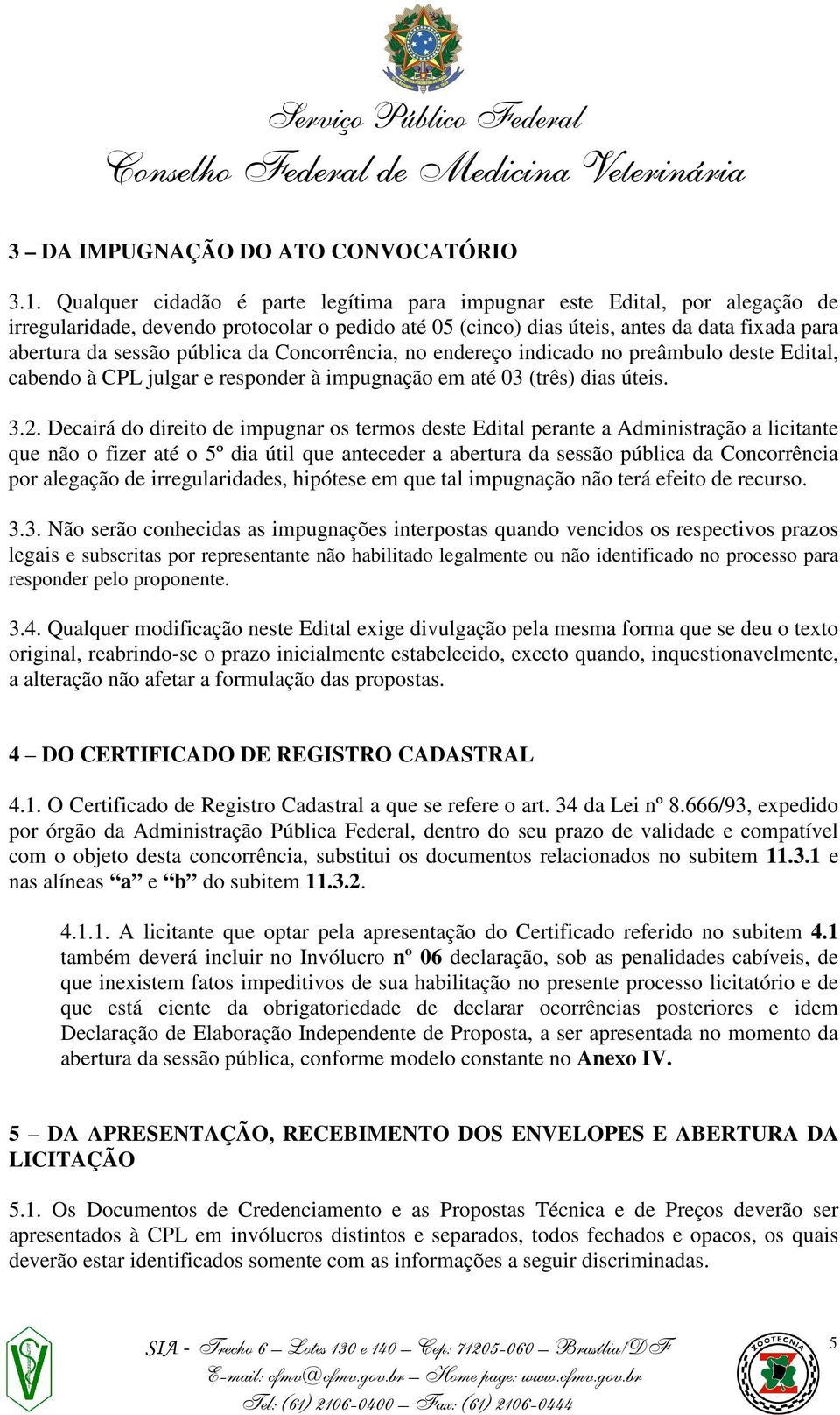 pública da Concorrência, no endereço indicado no preâmbulo deste Edital, cabendo à CPL julgar e responder à impugnação em até 03 (três) dias úteis. 3.2.