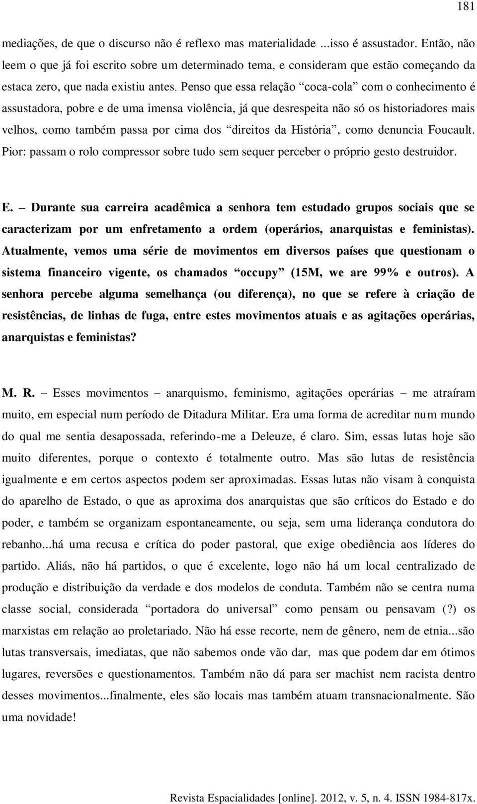 Penso que essa relação coca-cola com o conhecimento é assustadora, pobre e de uma imensa violência, já que desrespeita não só os historiadores mais velhos, como também passa por cima dos direitos da