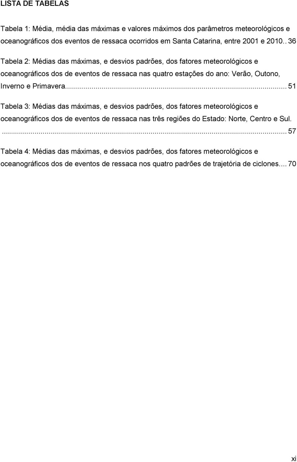 Primavera... 51 Tabela 3: Médias das máximas, e desvios padrões, dos fatores meteorológicos e oceanográficos dos de eventos de ressaca nas três regiões do Estado: Norte, Centro e Sul.