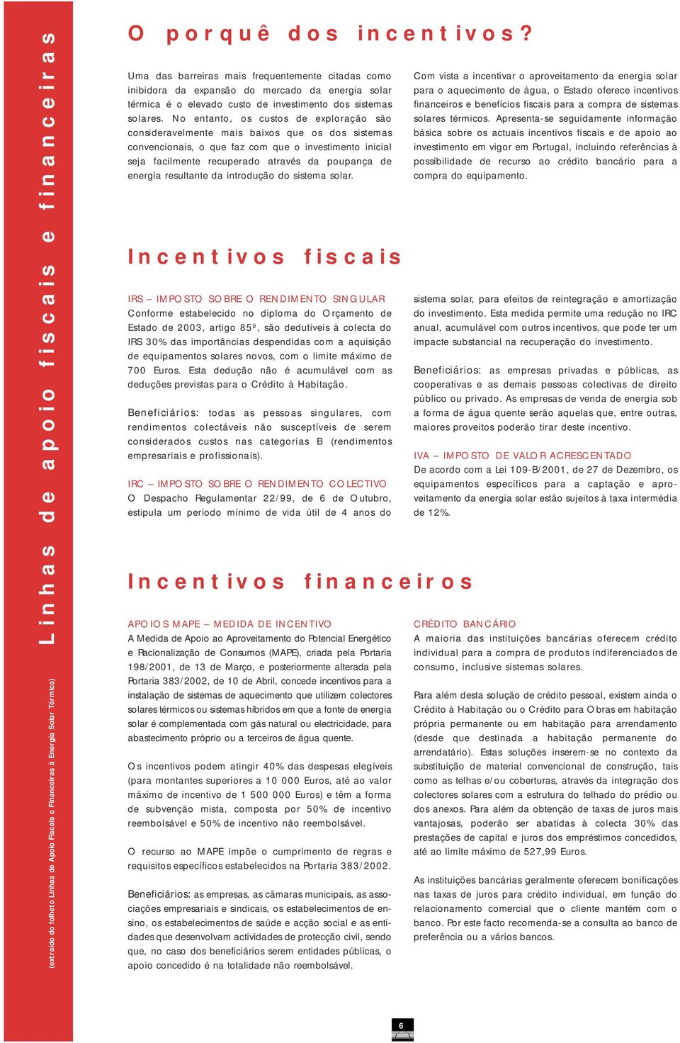 No entanto, os custos de exploração são consideravelmente mais baixos que os dos sistemas convencionais, o que faz com que o investimento inicial seja facilmente recuperado através da poupança de