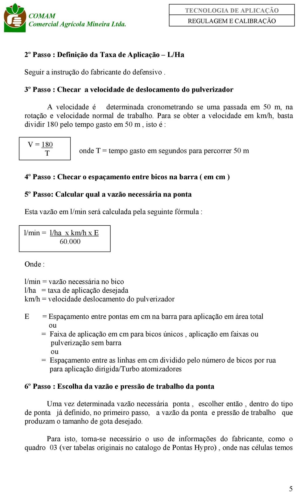 Para se obter a velocidade em km/h, basta dividir 180 pelo tempo gasto em 50 m, isto é : V = 180 T onde T = tempo gasto em segundos para percorrer 50 m 4º Passo : Checar o espaçamento entre bicos na