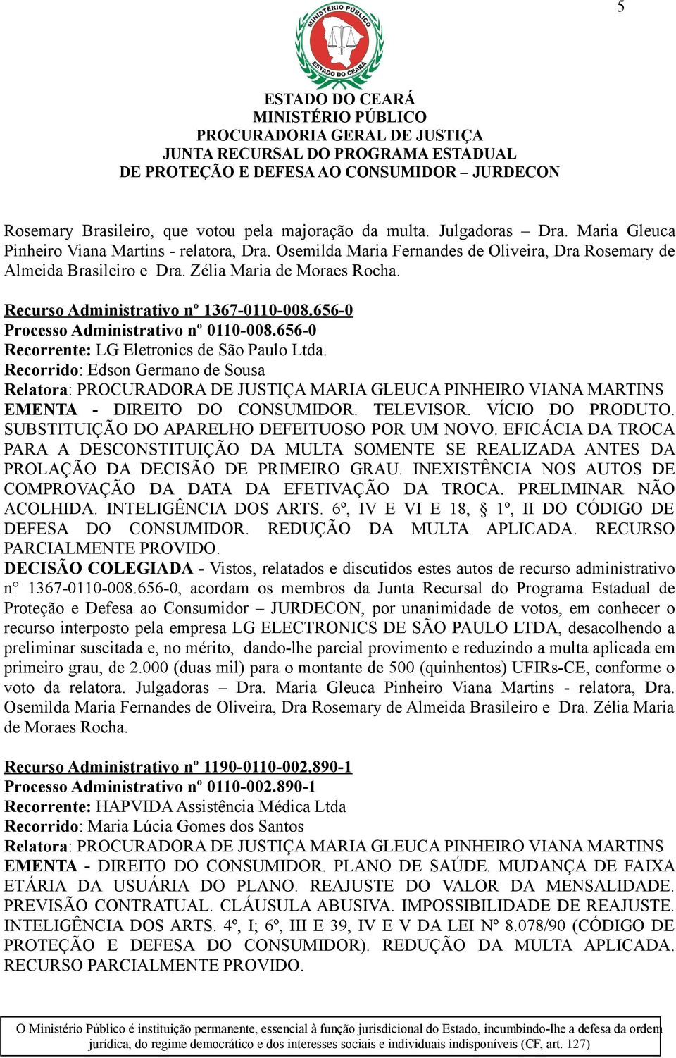 656-0 Recorrente: LG Eletronics de São Paulo Ltda. Recorrido: Edson Germano de Sousa EMENTA - DIREITO DO CONSUMIDOR. TELEVISOR. VÍCIO DO PRODUTO. SUBSTITUIÇÃO DO APARELHO DEFEITUOSO POR UM NOVO.