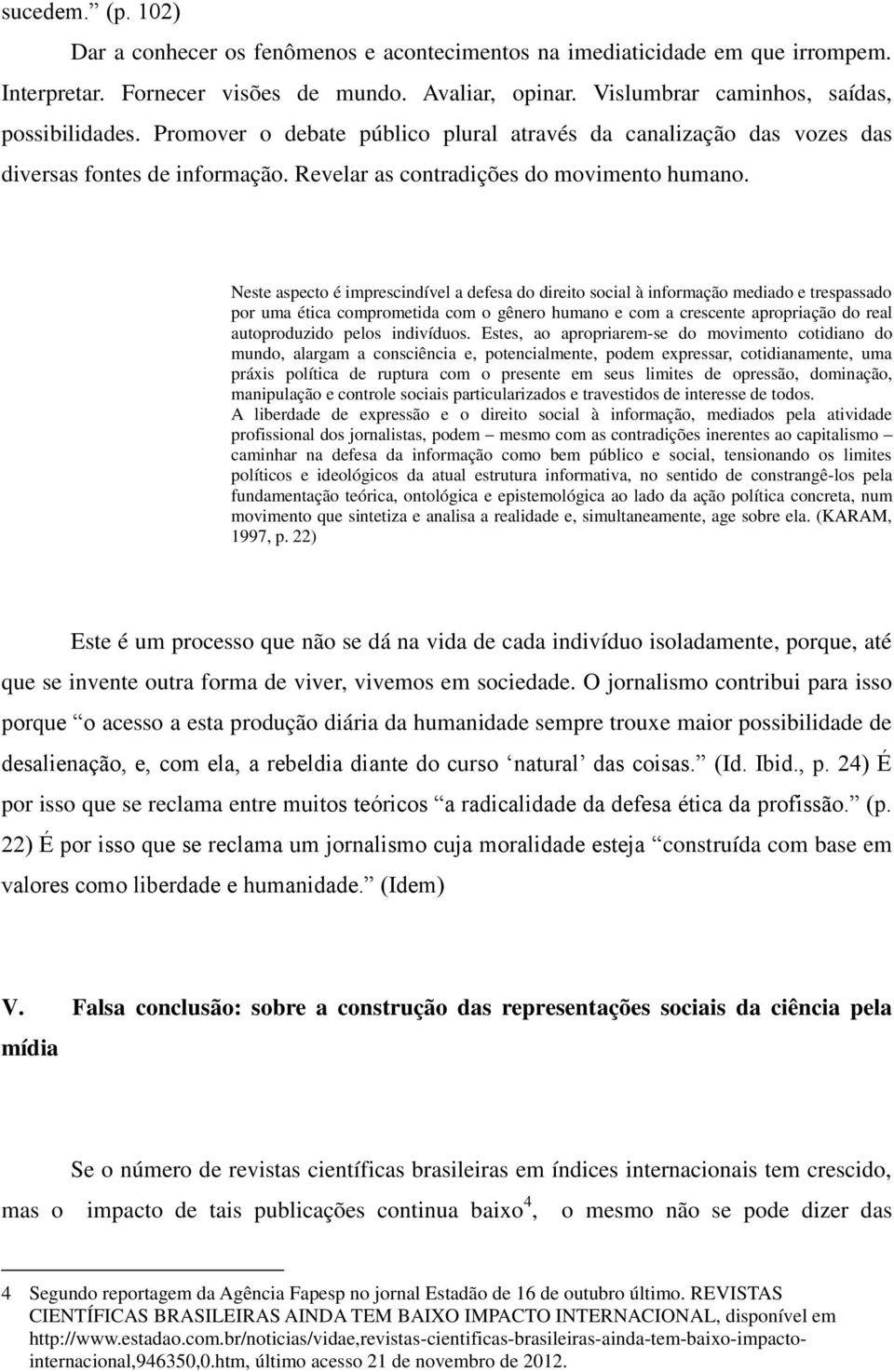 Neste aspecto é imprescindível a defesa do direito social à informação mediado e trespassado por uma ética comprometida com o gênero humano e com a crescente apropriação do real autoproduzido pelos