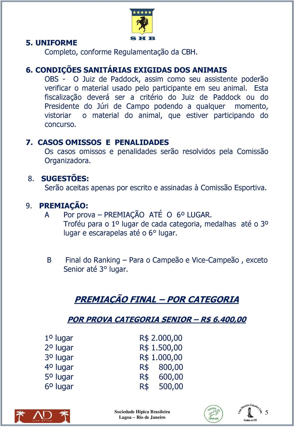 Esta fiscalização deverá ser a critério do Juiz de Paddock ou do Presidente do Júri de Campo podendo a qualquer momento, vistoriar o material do animal, que estiver participando do concurso. 7.