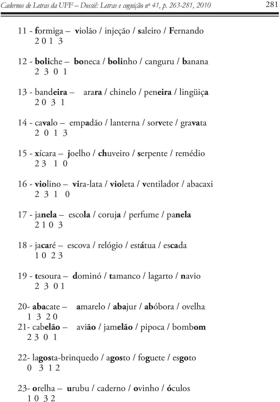 janela escola / coruja / perfume / panela 2 1 0 3 18 - jacaré escova / relógio / estátua / escada 1 0 2 3 19 - tesoura dominó / tamanco / lagarto / navio 2 3 0 1 20- abacate amarelo /