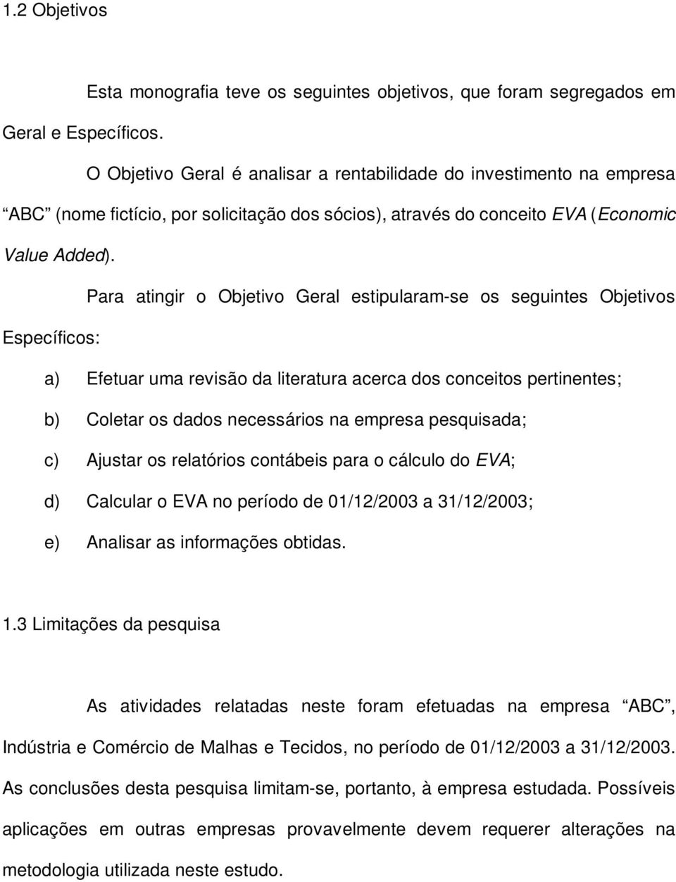 Para atingir o Objetivo Geral estipularam-se os seguintes Objetivos Específicos: a) Efetuar uma revisão da literatura acerca dos conceitos pertinentes; b) Coletar os dados necessários na empresa