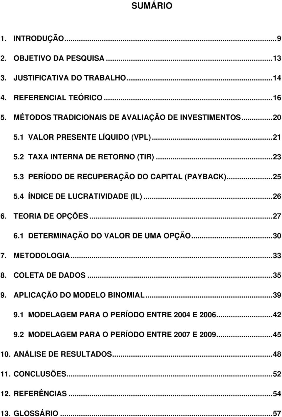 ..26 6. TEORIA DE OPÇÕES...27 6.1 DETERMINAÇÃO DO VALOR DE UMA OPÇÃO...30 7. METODOLOGIA...33 8. COLETA DE DADOS...35 9. APLICAÇÃO DO MODELO BINOMIAL...39 9.