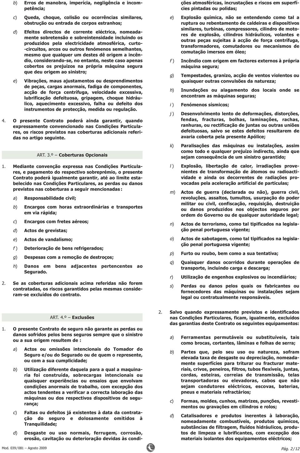 incêndio, considerando-se, no entanto, neste caso apenas cobertos os prejuízos na própria máquina segura que deu origem ao sinistro; e) Vibrações, maus ajustamentos ou desprendimentos de peças,