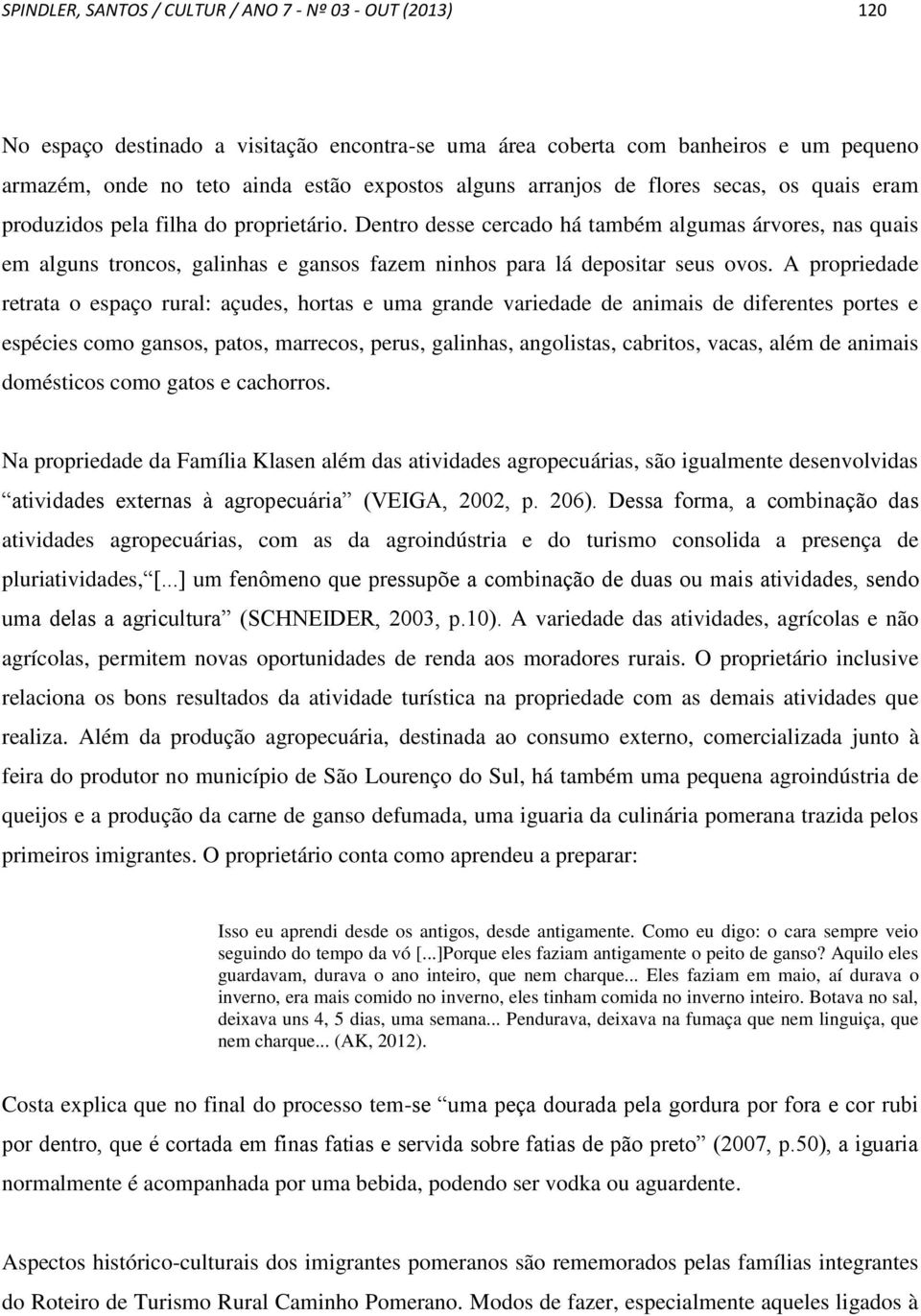 Dentro desse cercado há também algumas árvores, nas quais em alguns troncos, galinhas e gansos fazem ninhos para lá depositar seus ovos.