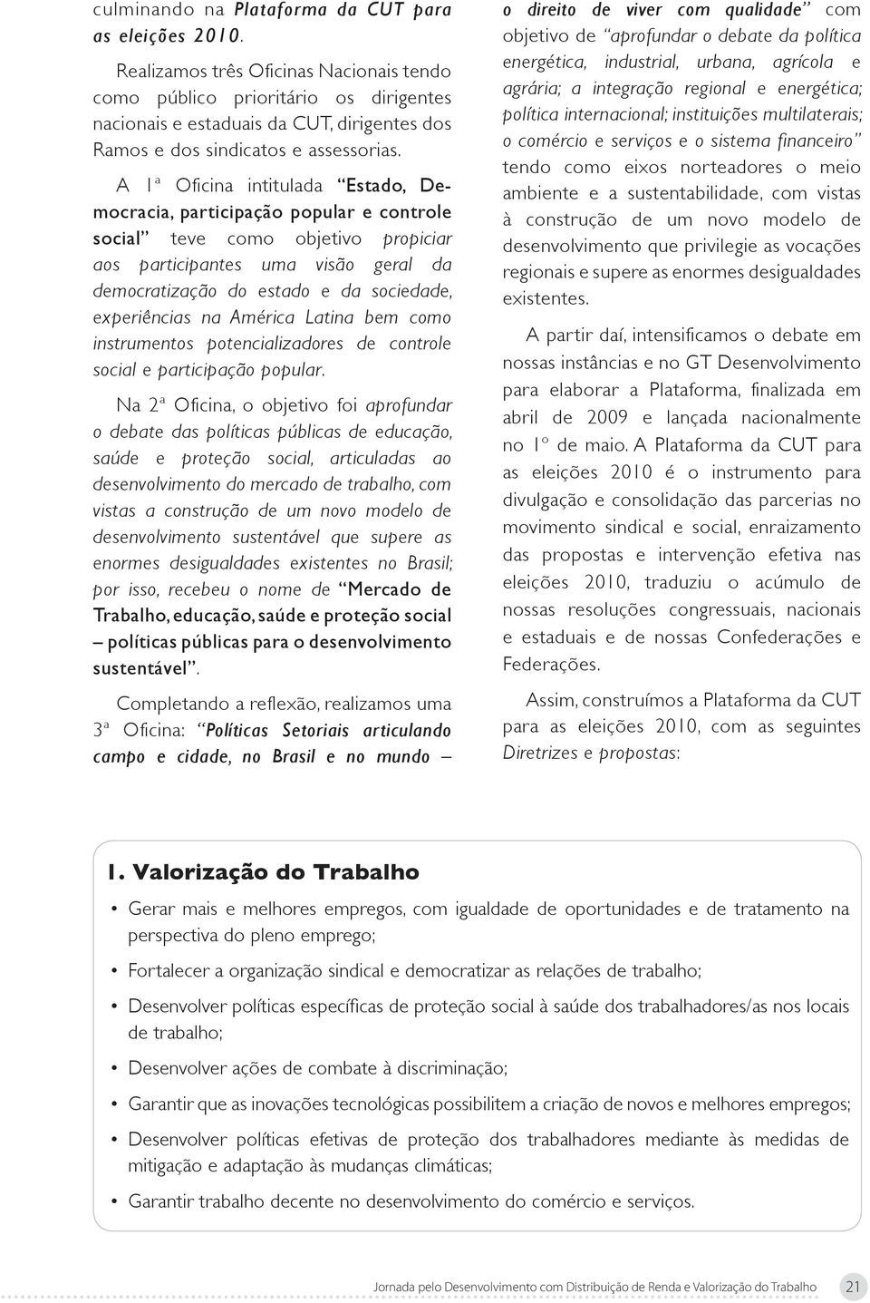 A 1ª Oficina intitulada Estado, Democracia, participação popular e controle social teve como objetivo propiciar aos participantes uma visão geral da democratização do estado e da sociedade,