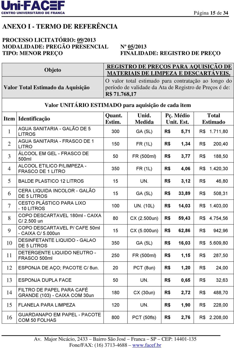 768,17 Item Identificação 1 2 3 4 Valor UNITÁRIO ESTIMADO para aquisição de cada item AGUA SANITARIA - GALÃO DE 5 LITROS AGUA SANITARIA - FRASCO DE 1 LITRO ÁLCOOL EM GEL - FRASCO DE 500ml ALCOOL