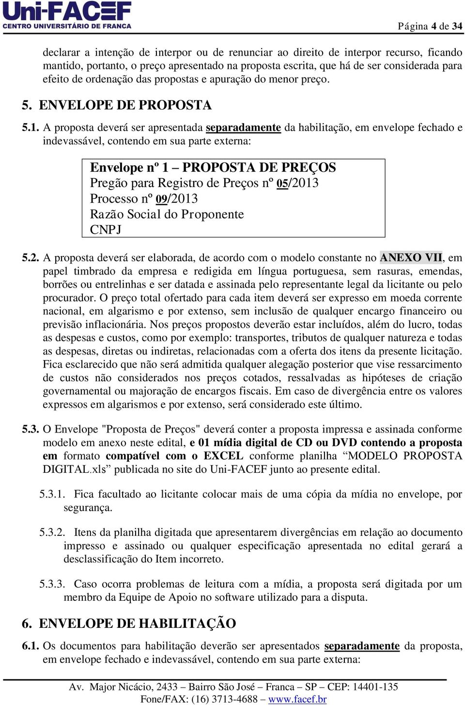 A proposta deverá ser apresentada separadamente da habilitação, em envelope fechado e indevassável, contendo em sua parte externa: Envelope nº 1 PROPOSTA DE PREÇOS Pregão para Registro de Preços nº