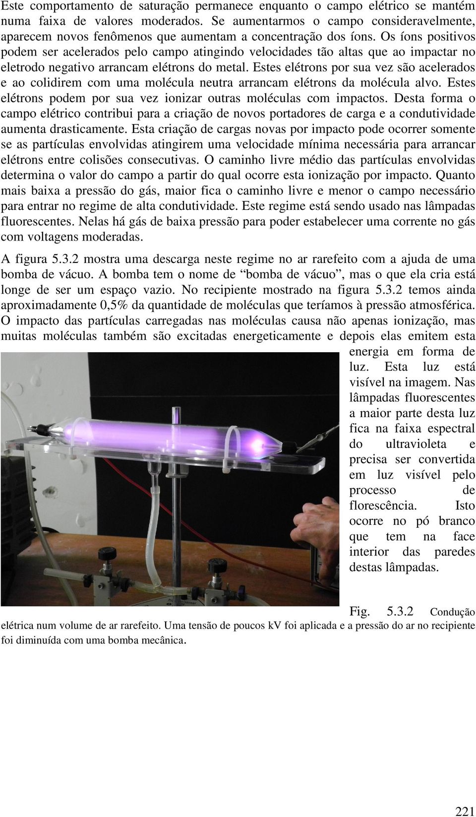 Os íons positivos podem ser acelerados pelo campo atingindo velocidades tão altas que ao impactar no eletrodo negativo arrancam elétrons do metal.