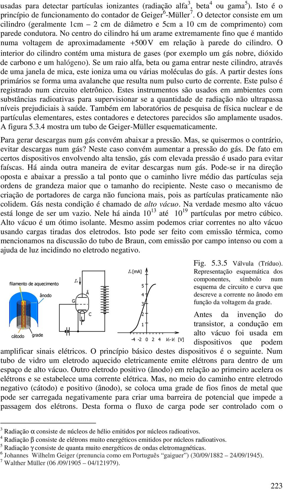 No centro do cilindro há um arame extremamente fino que é mantido numa voltagem de aproximadamente + 500 V em relação à parede do cilindro.