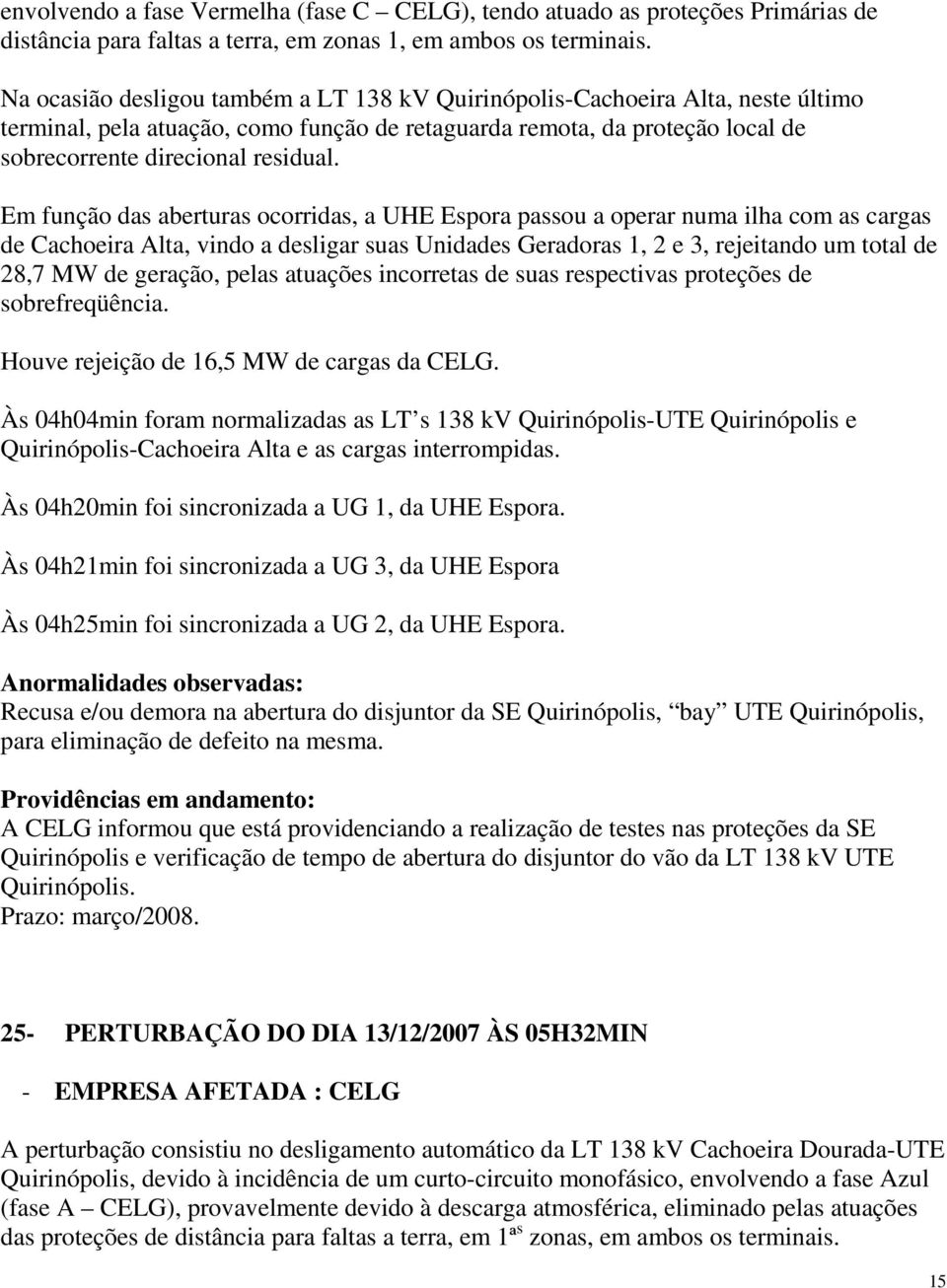 Em função das aberturas ocorridas, a UHE Espora passou a operar numa ilha com as cargas de Cachoeira Alta, vindo a desligar suas Unidades Geradoras 1, 2 e 3, rejeitando um total de 28,7 MW de