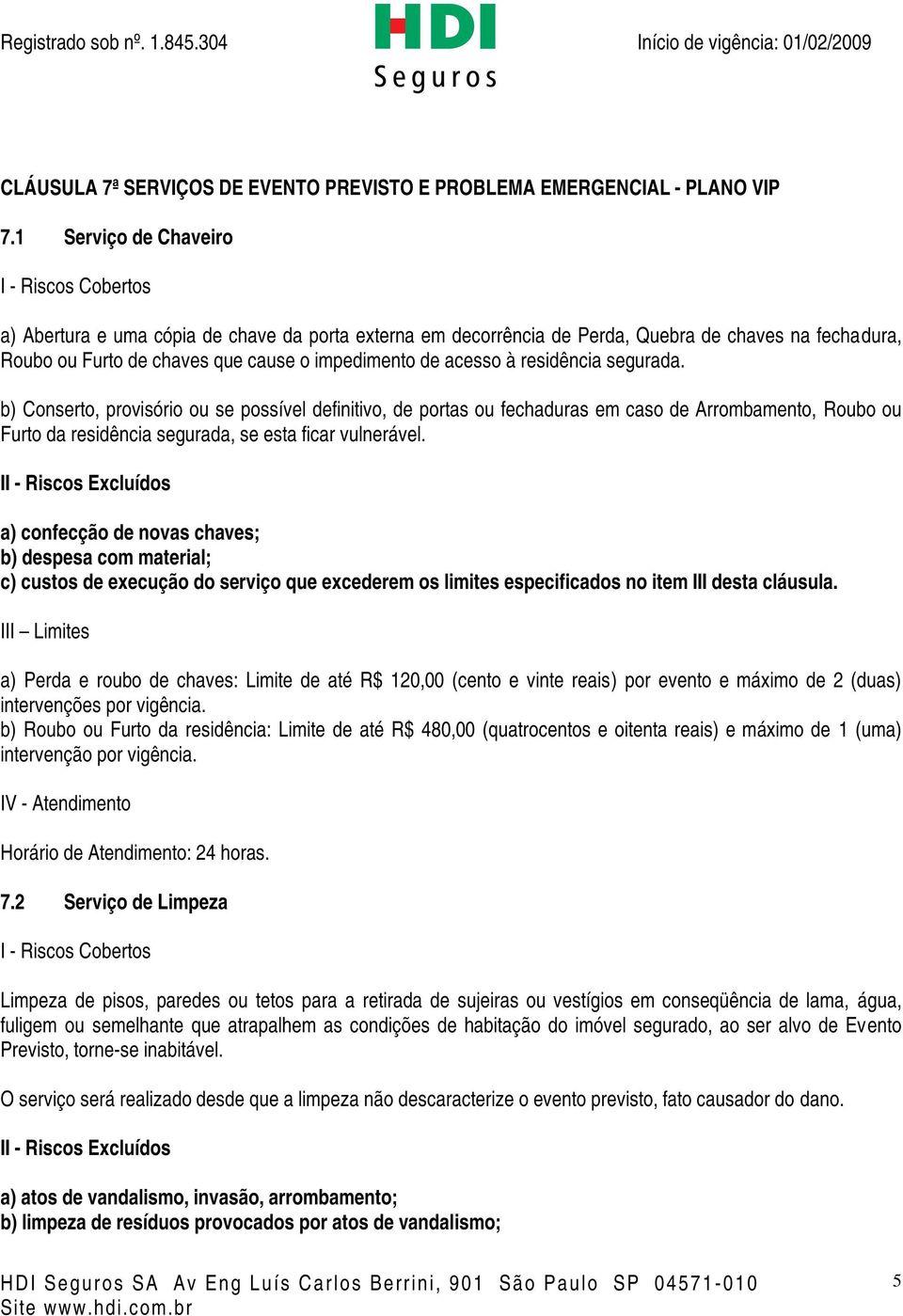 acesso à residência segurada. b) Conserto, provisório ou se possível definitivo, de portas ou fechaduras em caso de Arrombamento, Roubo ou Furto da residência segurada, se esta ficar vulnerável.