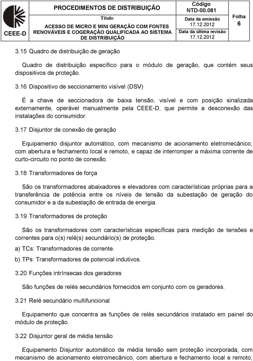 16 Dispositivo de seccionamento visível (DSV) É a chave de seccionadora de baixa tensão, visível e com posição sinalizada externamente, operável manualmente pela, que permite a desconexão das