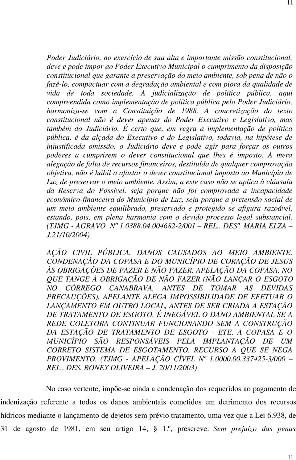 A judicialização de política pública, aqui compreendida como implementação de política pública pelo Poder Judiciário, harmoniza-se com a Constituição de 1988.