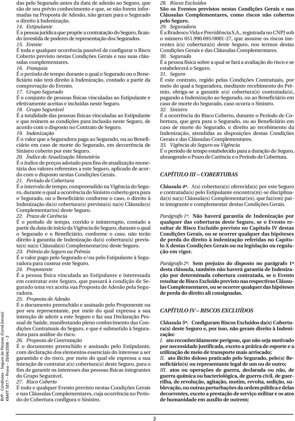 Evento É toda e qualquer ocorrência passível de configurar o Risco Coberto previsto nestas Condições Gerais e nas suas cláusulas complementares. 16.