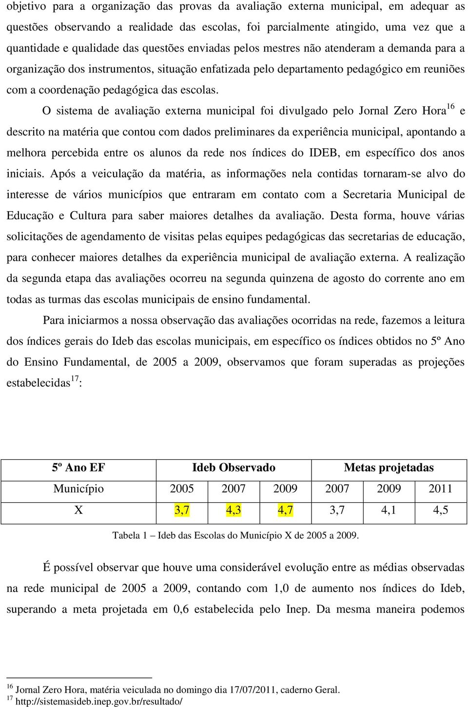 O sistema de avaliação externa municipal foi divulgado pelo Jornal Zero Hora 16 e descrito na matéria que contou com dados preliminares da experiência municipal, apontando a melhora percebida entre