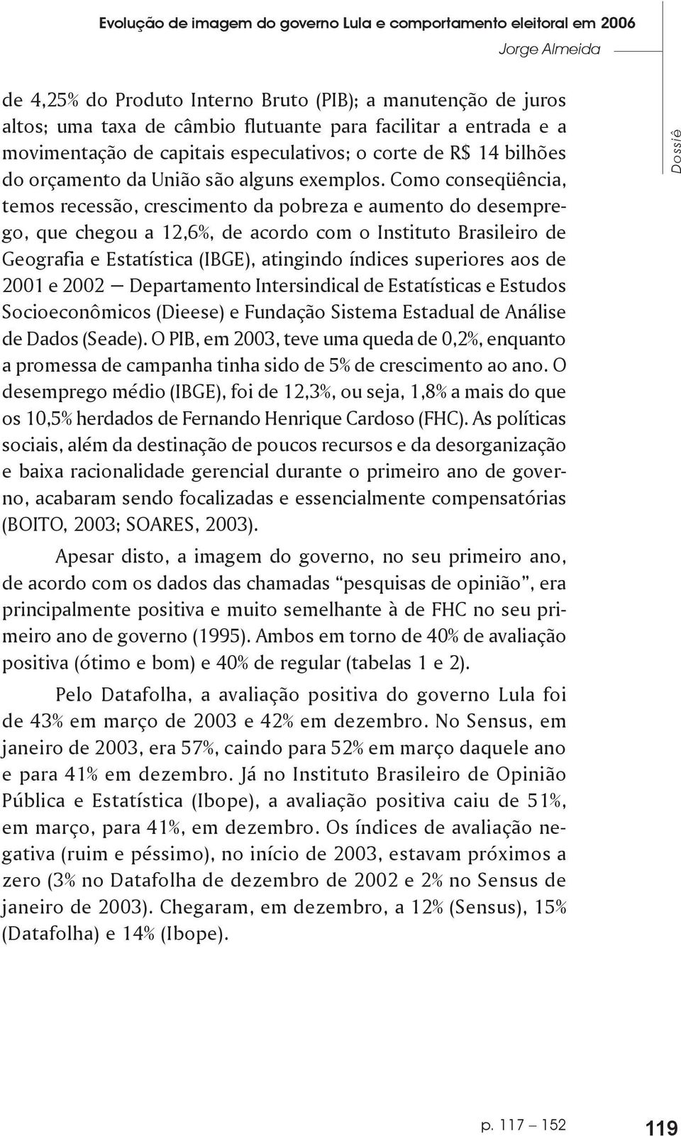 Como conseqüência, temos recessão, crescimento da pobreza e aumento do desemprego, que chegou a 12,6%, de acordo com o Instituto Brasileiro de Geografia e Estatística (IBGE), atingindo índices