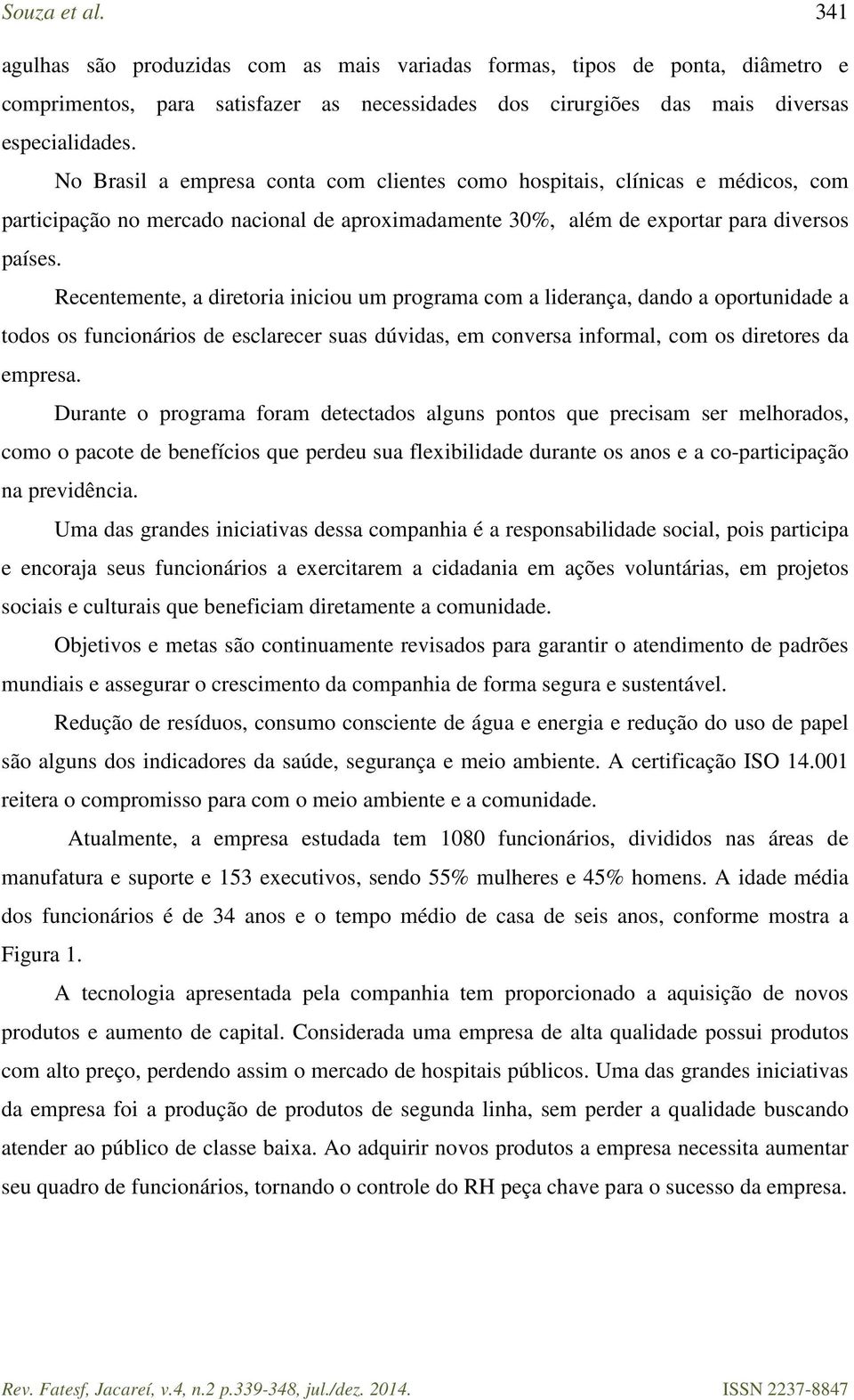 Recentemente, a diretoria iniciou um programa com a liderança, dando a oportunidade a todos os funcionários de esclarecer suas dúvidas, em conversa informal, com os diretores da empresa.