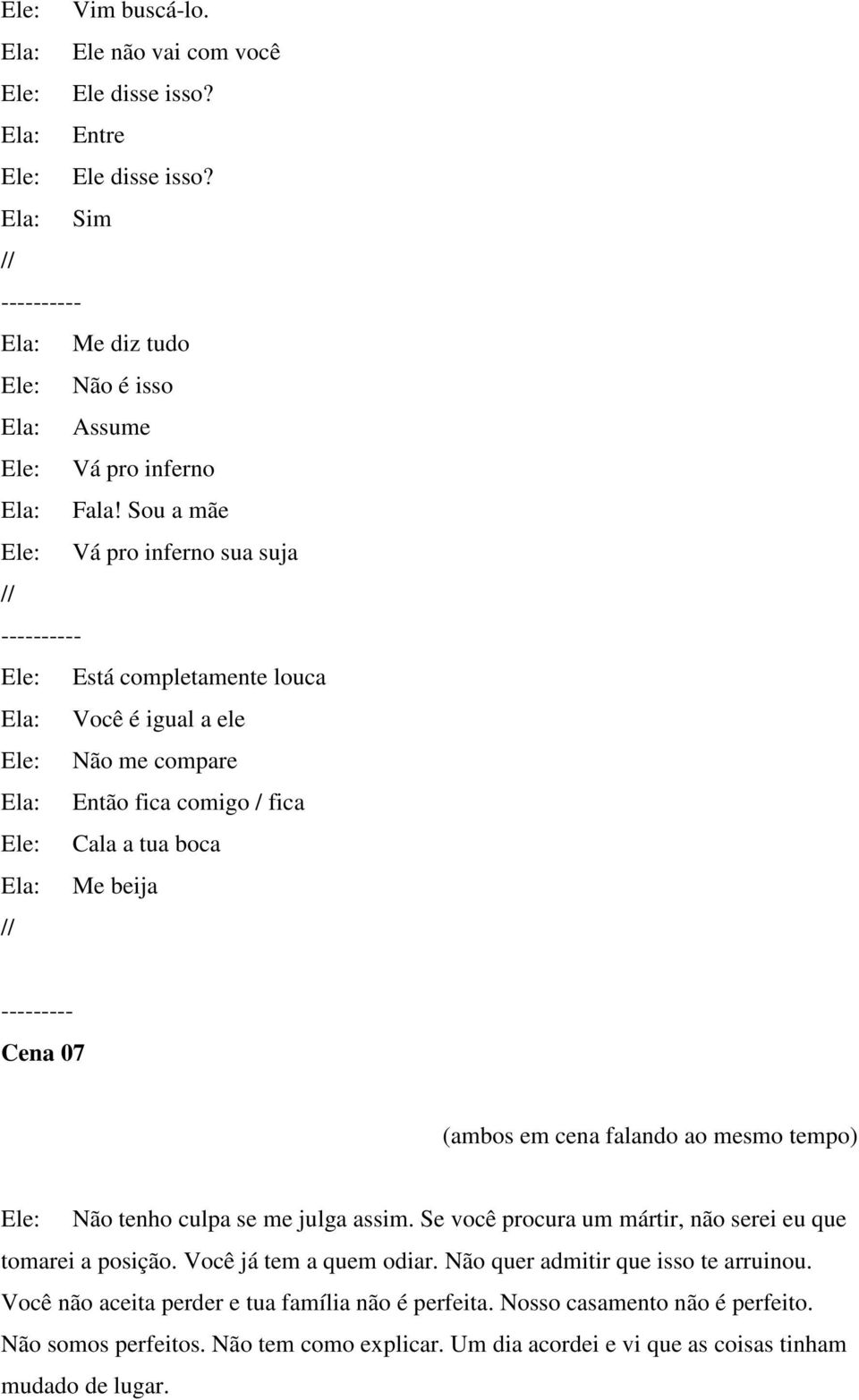 07 (ambos em cena falando ao mesmo tempo) Não tenho culpa se me julga assim. Se você procura um mártir, não serei eu que tomarei a posição. Você já tem a quem odiar.